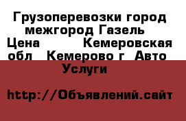 Грузоперевозки город межгород Газель › Цена ­ 500 - Кемеровская обл., Кемерово г. Авто » Услуги   